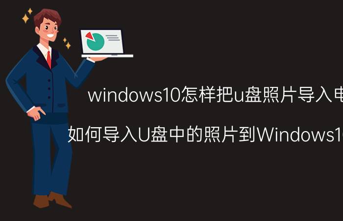 windows10怎样把u盘照片导入电脑 如何导入U盘中的照片到Windows10电脑